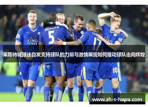 莱斯特城球迷自发支持球队的力量与激情展现如何推动球队走向辉煌