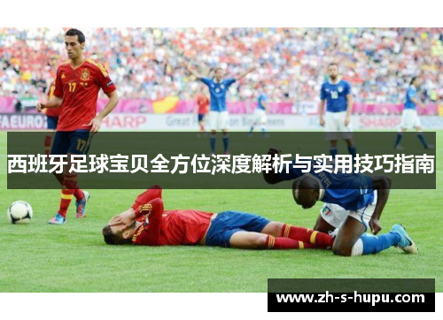 西班牙足球宝贝全方位深度解析与实用技巧指南