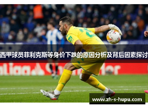 西甲球员菲利克斯等身价下跌的原因分析及背后因素探讨