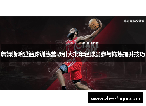 詹姆斯哈登篮球训练营吸引大批年轻球员参与锻炼提升技巧