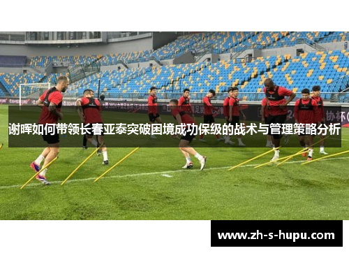 谢晖如何带领长春亚泰突破困境成功保级的战术与管理策略分析