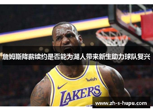 詹姆斯降薪续约是否能为湖人带来新生助力球队复兴
