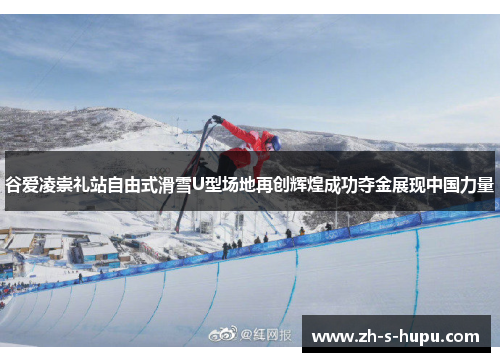 谷爱凌崇礼站自由式滑雪U型场地再创辉煌成功夺金展现中国力量