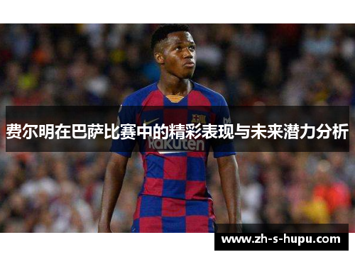 费尔明在巴萨比赛中的精彩表现与未来潜力分析