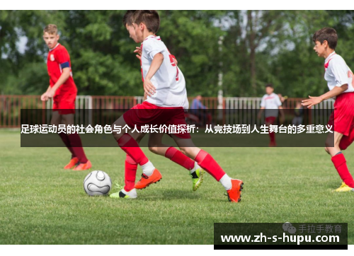 足球运动员的社会角色与个人成长价值探析：从竞技场到人生舞台的多重意义