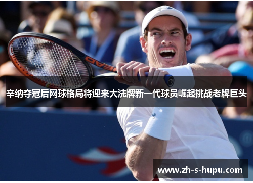 辛纳夺冠后网球格局将迎来大洗牌新一代球员崛起挑战老牌巨头