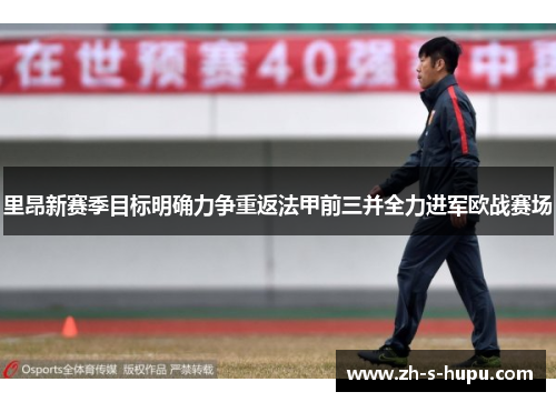 里昂新赛季目标明确力争重返法甲前三并全力进军欧战赛场