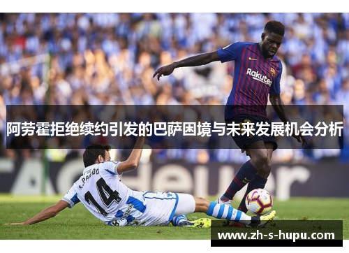 阿劳霍拒绝续约引发的巴萨困境与未来发展机会分析
