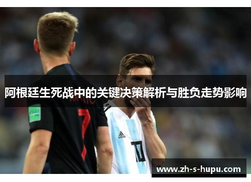 阿根廷生死战中的关键决策解析与胜负走势影响