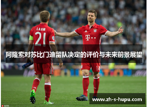 阿隆索对苏比门迪留队决定的评价与未来前景展望