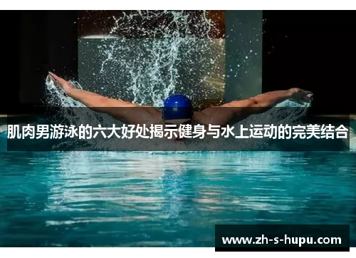 肌肉男游泳的六大好处揭示健身与水上运动的完美结合