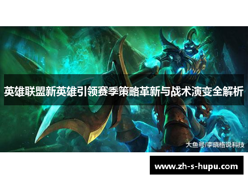 英雄联盟新英雄引领赛季策略革新与战术演变全解析