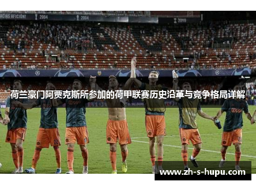 荷兰豪门阿贾克斯所参加的荷甲联赛历史沿革与竞争格局详解