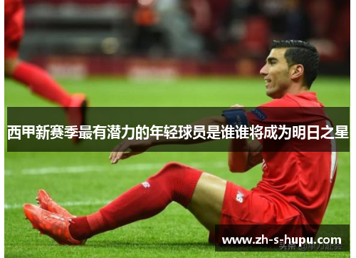 西甲新赛季最有潜力的年轻球员是谁谁将成为明日之星