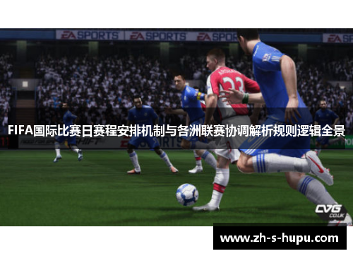 FIFA国际比赛日赛程安排机制与各洲联赛协调解析规则逻辑全景