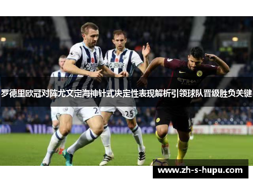 罗德里欧冠对阵尤文定海神针式决定性表现解析引领球队晋级胜负关键