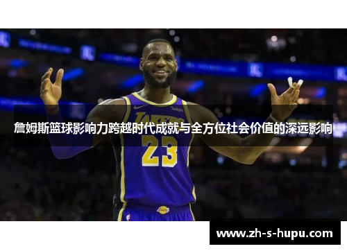 詹姆斯篮球影响力跨越时代成就与全方位社会价值的深远影响 詹姆斯篮球影响力跨越时代成就与全方位社会价值的深远影响