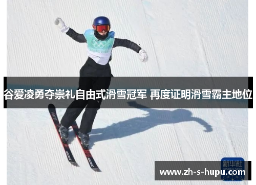 谷爱凌勇夺崇礼自由式滑雪冠军 再度证明滑雪霸主地位
