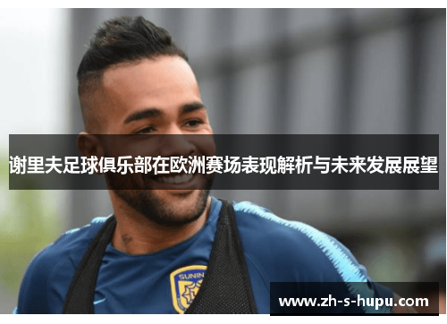 谢里夫足球俱乐部在欧洲赛场表现解析与未来发展展望 谢里夫足球俱乐部在欧洲赛场表现解析与未来发展展望