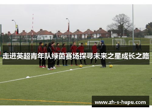 走进英超青年队绿茵赛场探寻未来之星成长之路