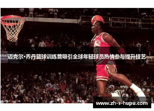 迈克尔·乔丹篮球训练营吸引全球年轻球员热情参与提升技艺 迈克尔·乔丹篮球训练营吸引全球年轻球员热情参与提升技艺