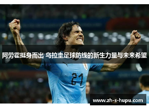 阿劳霍挺身而出 乌拉圭足球防线的新生力量与未来希望 阿劳霍挺身而出 乌拉圭足球防线的新生力量与未来希望