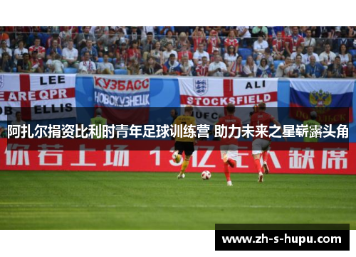 阿扎尔捐资比利时青年足球训练营 助力未来之星崭露头角