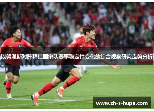 以努涅斯对阵拜仁国家队赛事稳定性变化的综合观察研究走势分析 以努涅斯对阵拜仁国家队赛事稳定性变化的综合观察研究走势分析