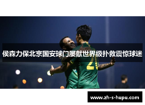 侯森力保北京国安球门屡献世界级扑救震惊球迷