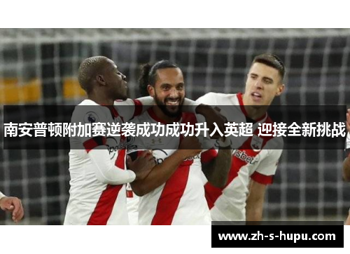 南安普顿附加赛逆袭成功成功升入英超 迎接全新挑战 南安普顿附加赛逆袭成功成功升入英超 迎接全新挑战