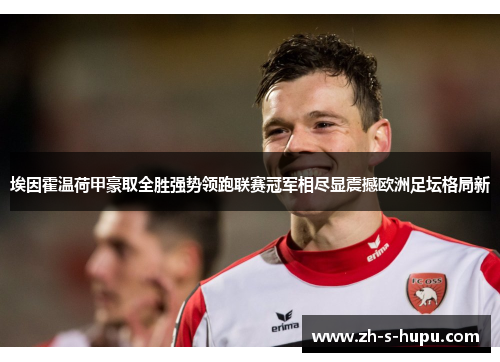 埃因霍温荷甲豪取全胜强势领跑联赛冠军相尽显震撼欧洲足坛格局新