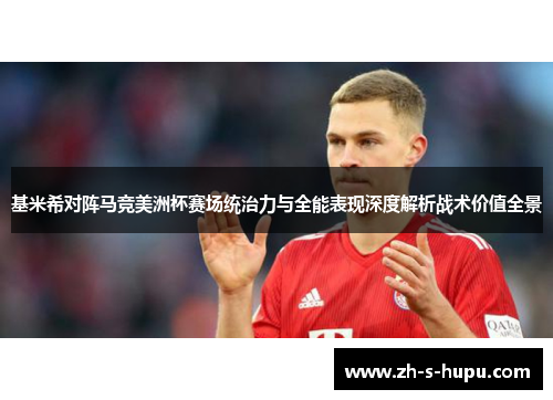 基米希对阵马竞美洲杯赛场统治力与全能表现深度解析战术价值全景