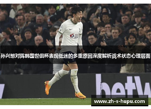 孙兴慜对阵韩国世俱杯表现低迷的多重原因深度解析战术状态心理层面