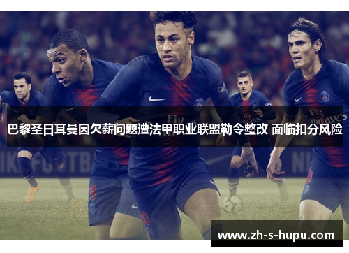 巴黎圣日耳曼因欠薪问题遭法甲职业联盟勒令整改 面临扣分风险