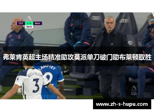 弗莱肯英超主场精准助攻莫派单刀破门助布莱顿取胜