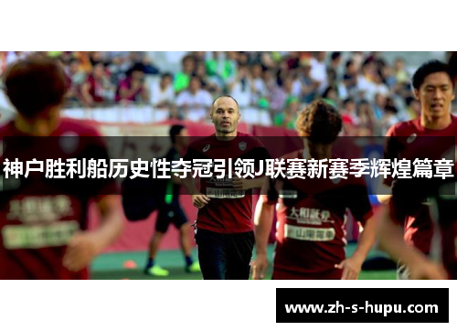 神户胜利船历史性夺冠引领J联赛新赛季辉煌篇章