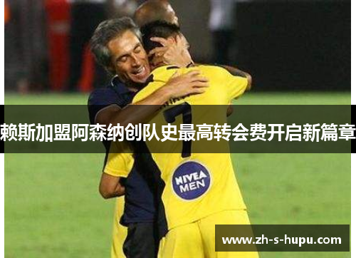 赖斯加盟阿森纳创队史最高转会费开启新篇章