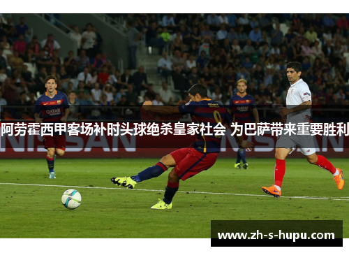 阿劳霍西甲客场补时头球绝杀皇家社会 为巴萨带来重要胜利