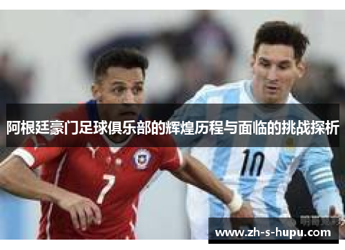 阿根廷豪门足球俱乐部的辉煌历程与面临的挑战探析