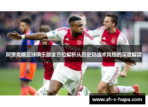 阿贾克斯足球俱乐部全方位解析从历史到战术风格的深度解读