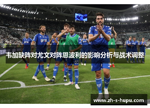 韦加缺阵对尤文对阵恩波利的影响分析与战术调整