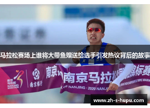 马拉松赛场上谁将大带鱼赠送给选手引发热议背后的故事