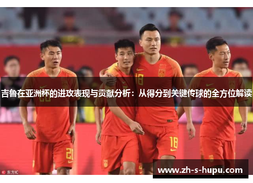 吉鲁在亚洲杯的进攻表现与贡献分析:从得分到关键传球的全方位解读 吉鲁在亚洲杯的进攻表现与贡献分析:从得分到关键传球的全方位解读