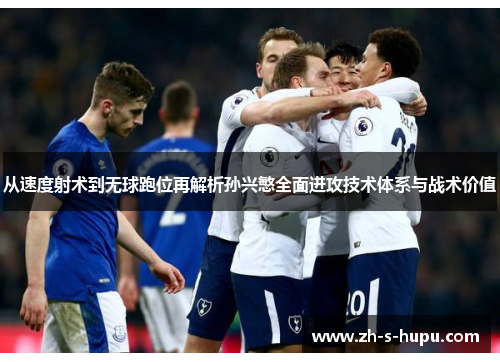从速度射术到无球跑位再解析孙兴慜全面进攻技术体系与战术价值 从速度射术到无球跑位再解析孙兴慜全面进攻技术体系与战术价值