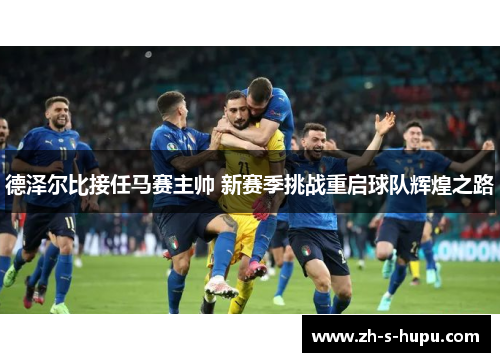 德泽尔比接任马赛主帅 新赛季挑战重启球队辉煌之路