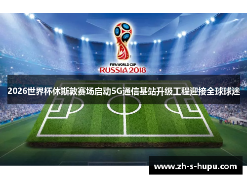 2026世界杯休斯敦赛场启动5G通信基站升级工程迎接全球球迷