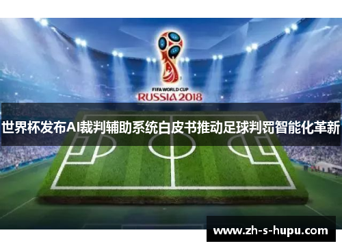世界杯发布AI裁判辅助系统白皮书推动足球判罚智能化革新 世界杯发布AI裁判辅助系统白皮书推动足球判罚智能化革新