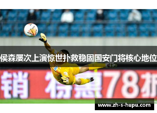 侯森屡次上演惊世扑救稳固国安门将核心地位 侯森屡次上演惊世扑救稳固国安门将核心地位