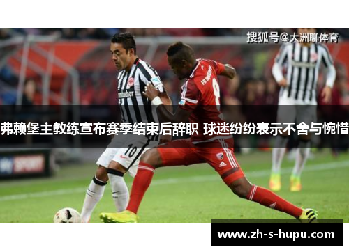 弗赖堡主教练宣布赛季结束后辞职 球迷纷纷表示不舍与惋惜 弗赖堡主教练宣布赛季结束后辞职 球迷纷纷表示不舍与惋惜