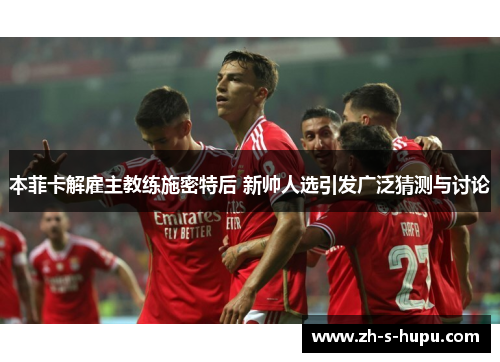 本菲卡解雇主教练施密特后 新帅人选引发广泛猜测与讨论 本菲卡解雇主教练施密特后 新帅人选引发广泛猜测与讨论